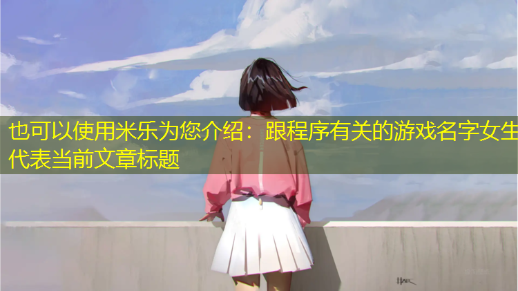 米乐为您介绍：跟程序有关的游戏名字女生